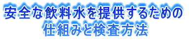 安全な飲料水を提供するための 　　　　仕組みと検査方法 